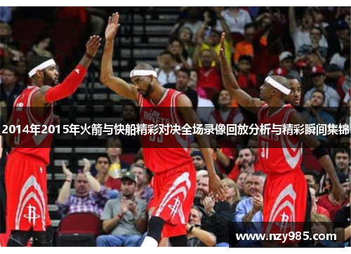 2014年2015年火箭与快船精彩对决全场录像回放分析与精彩瞬间集锦