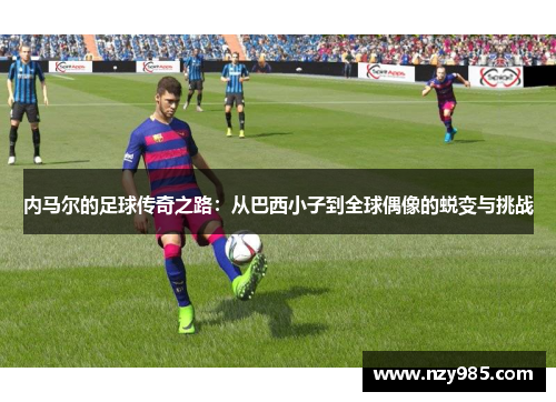 内马尔的足球传奇之路：从巴西小子到全球偶像的蜕变与挑战