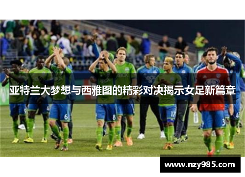 亚特兰大梦想与西雅图的精彩对决揭示女足新篇章